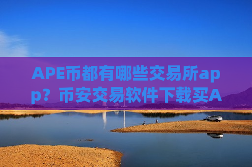 APE币都有哪些交易所app？币安交易软件下载买APE币教程