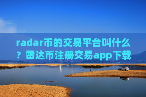 radar币的交易平台叫什么？雷达币注册交易app下载