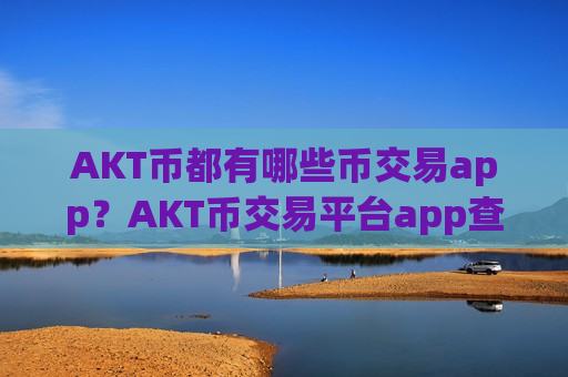 AKT币都有哪些币交易app？AKT币交易平台app查询网站