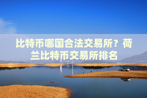 比特币哪国合法交易所？荷兰比特币交易所排名