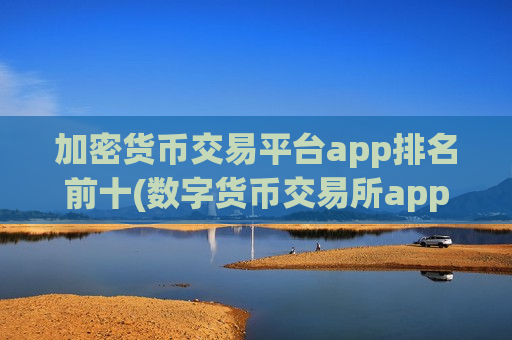 加密货币交易平台app排名前十(数字货币交易所app推介)