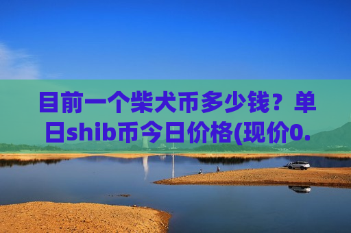 目前一个柴犬币多少钱？单日shib币今日价格(现价0.00019857元)