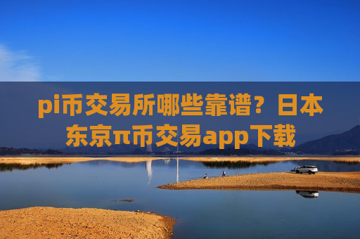 pi币交易所哪些靠谱？日本东京π币交易app下载