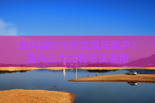 如何买BTC币交易所账户？国内三大比特币交易所