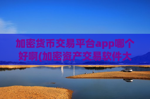 加密货币交易平台app哪个好啊(加密资产交易软件大赏)