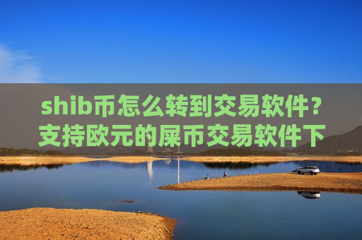 shib币怎么转到交易软件？支持欧元的屎币交易软件下载