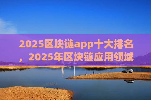 2025区块链app十大排名,2025年区块链应用领域佼佼者-第1张图片-币圈网 2025区块链app十大排名,2025年区块链应用领域佼佼者-第1张图片-币圈网