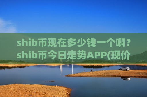 shib币现在多少钱一个啊？shib币今日走势APP(现价0.00019832元)-第1张图片-币圈网