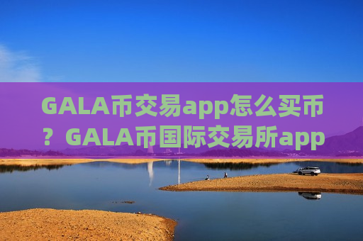 GALA币交易app怎么买币？GALA币国际交易所app下载有没有-第1张图片-币圈网