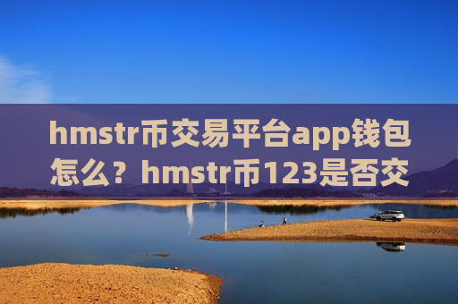 hmstr币交易平台app钱包怎么？hmstr币123是否交易app下载