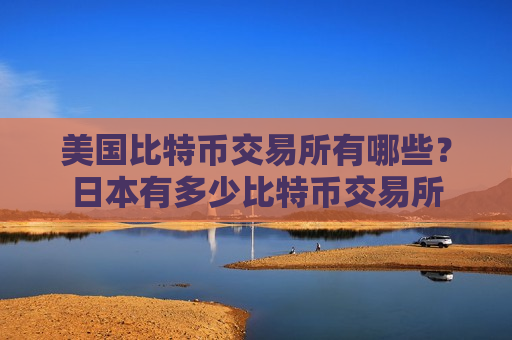 美国比特币交易所有哪些？日本有多少比特币交易所