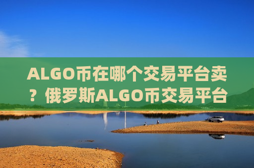ALGO币在哪个交易平台卖？俄罗斯ALGO币交易平台app网站