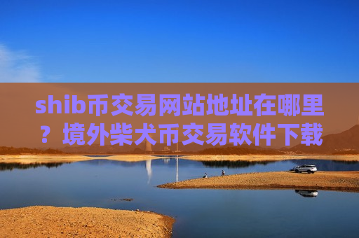 shib币交易网站地址在哪里？境外柴犬币交易软件下载