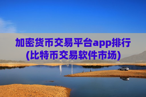 加密货币交易平台app排行(比特币交易软件市场)