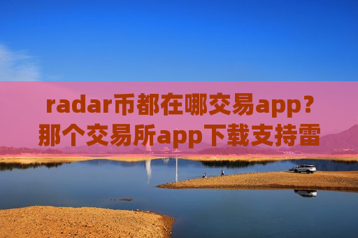 radar币都在哪交易app？那个交易所app下载支持雷达币