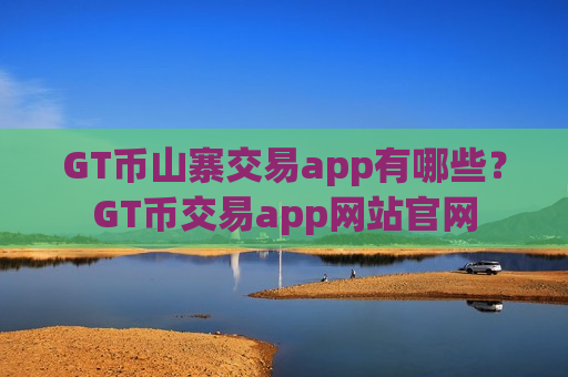 GT币山寨交易app有哪些？GT币交易app网站官网