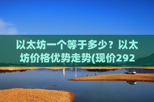 以太坊一个等于多少？以太坊价格优势走势(现价29227.23元)