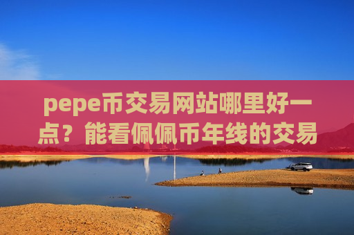 pepe币交易网站哪里好一点？能看佩佩币年线的交易软件