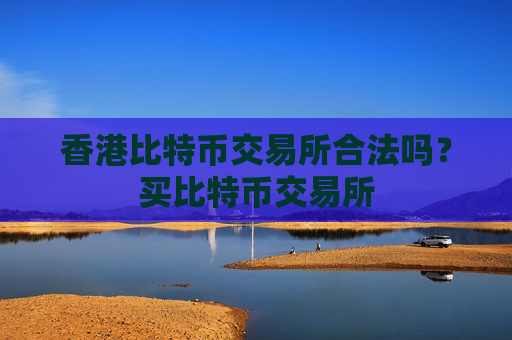 香港比特币交易所合法吗？买比特币交易所