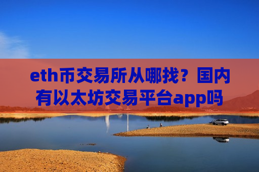 eth币交易所从哪找？国内有以太坊交易平台app吗