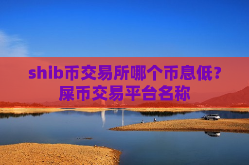 shib币交易所哪个币息低？屎币交易平台名称