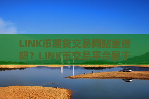 LINK币期货交易网站靠谱吗？LINK币交易平台属于哪个国家