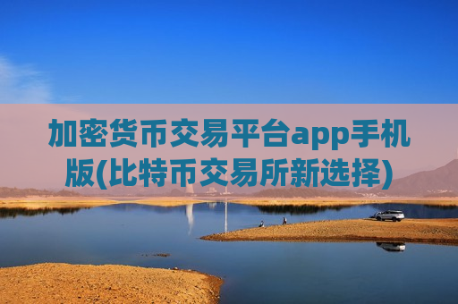 加密货币交易平台app手机版(比特币交易所新选择)