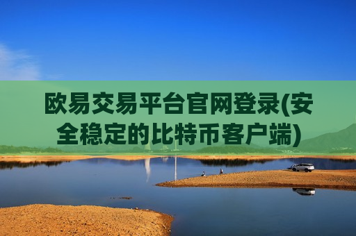 欧易交易平台官网登录(安全稳定的比特币客户端)