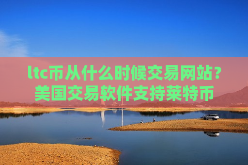 ltc币从什么时候交易网站？美国交易软件支持莱特币