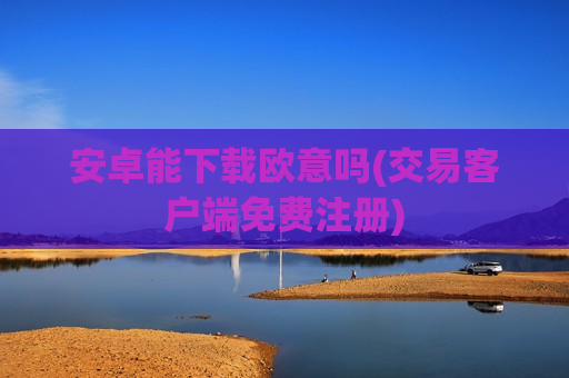 安卓能下载欧意吗(交易客户端免费注册)