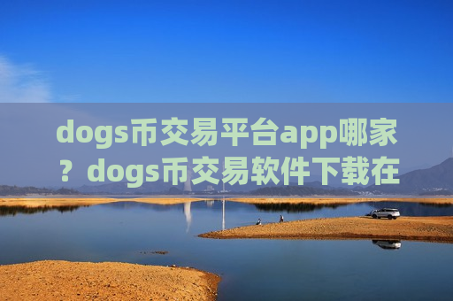 dogs币交易平台app哪家？dogs币交易软件下载在线查看