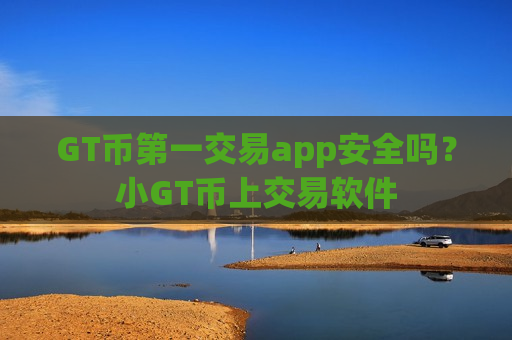 GT币第一交易app安全吗？小GT币上交易软件