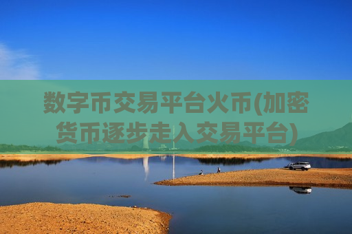 数字币交易平台火币(加密货币逐步走入交易平台)