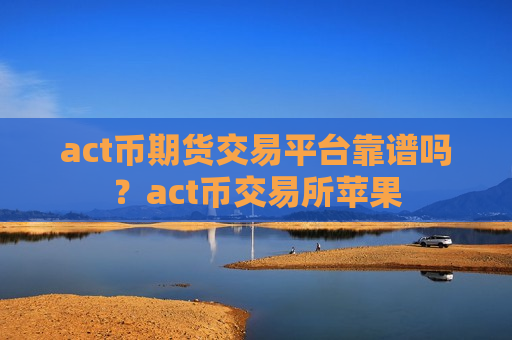 act币期货交易平台靠谱吗？act币交易所苹果