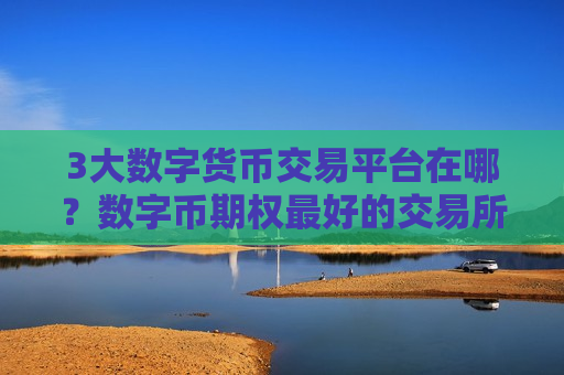 3大数字货币交易平台在哪？数字币期权最好的交易所