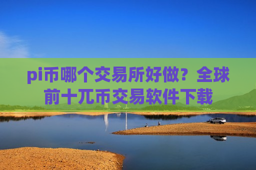 pi币哪个交易所好做？全球前十兀币交易软件下载