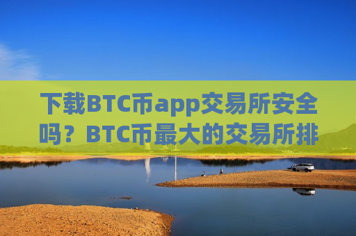 下载BTC币app交易所安全吗？BTC币最大的交易所排名