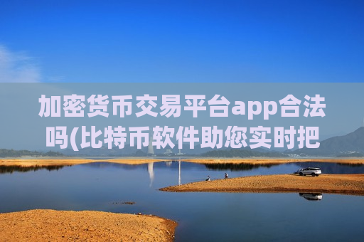 加密货币交易平台app合法吗(比特币软件助您实时把握市场)-第1张图片-币圈网