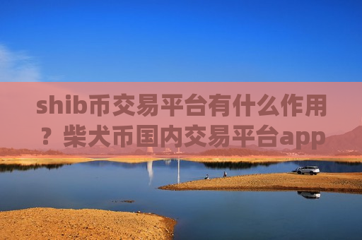 shib币交易平台有什么作用？柴犬币国内交易平台app排行榜-第1张图片-币圈网
