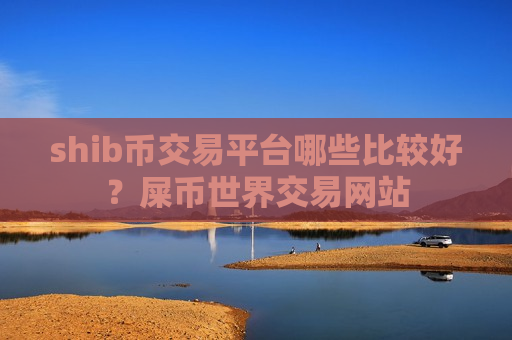 shib币交易平台哪些比较好？屎币世界交易网站