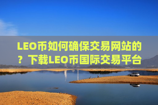 LEO币如何确保交易网站的？下载LEO币国际交易平台app