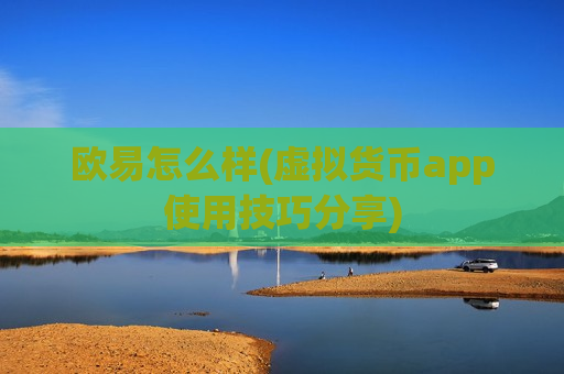 欧易怎么样(虚拟货币app使用技巧分享)