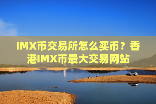 IMX币交易所怎么买币？香港IMX币最大交易网站