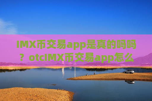 IMX币交易app是真的吗吗？otcIMX币交易app怎么样