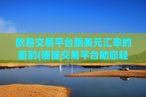 欧易交易平台跟美元汇率的差别(便捷交易平台助您轻松交易)