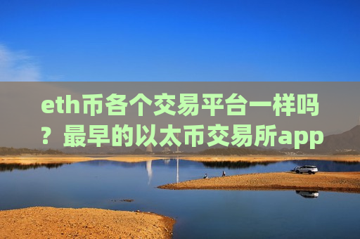 eth币各个交易平台一样吗？最早的以太币交易所app下载