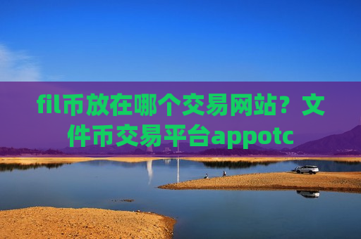 fil币放在哪个交易网站？文件币交易平台appotc