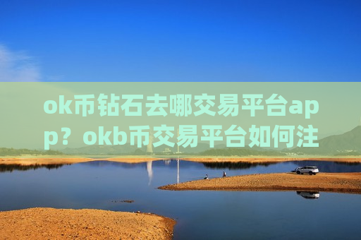 ok币钻石去哪交易平台app？okb币交易平台如何注册