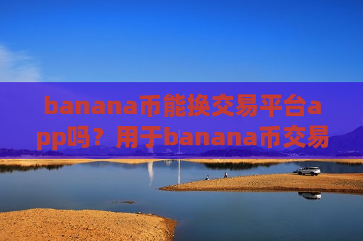 banana币能换交易平台app吗？用于banana币交易app下载