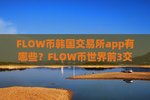 FLOW币韩国交易所app有哪些？FLOW币世界前3交易平台app